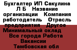 Бухгалтер ИП Сакулина Л.Б › Название организации ­ Компания-работодатель › Отрасль предприятия ­ Другое › Минимальный оклад ­ 1 - Все города Работа » Вакансии   . Тамбовская обл.,Моршанск г.